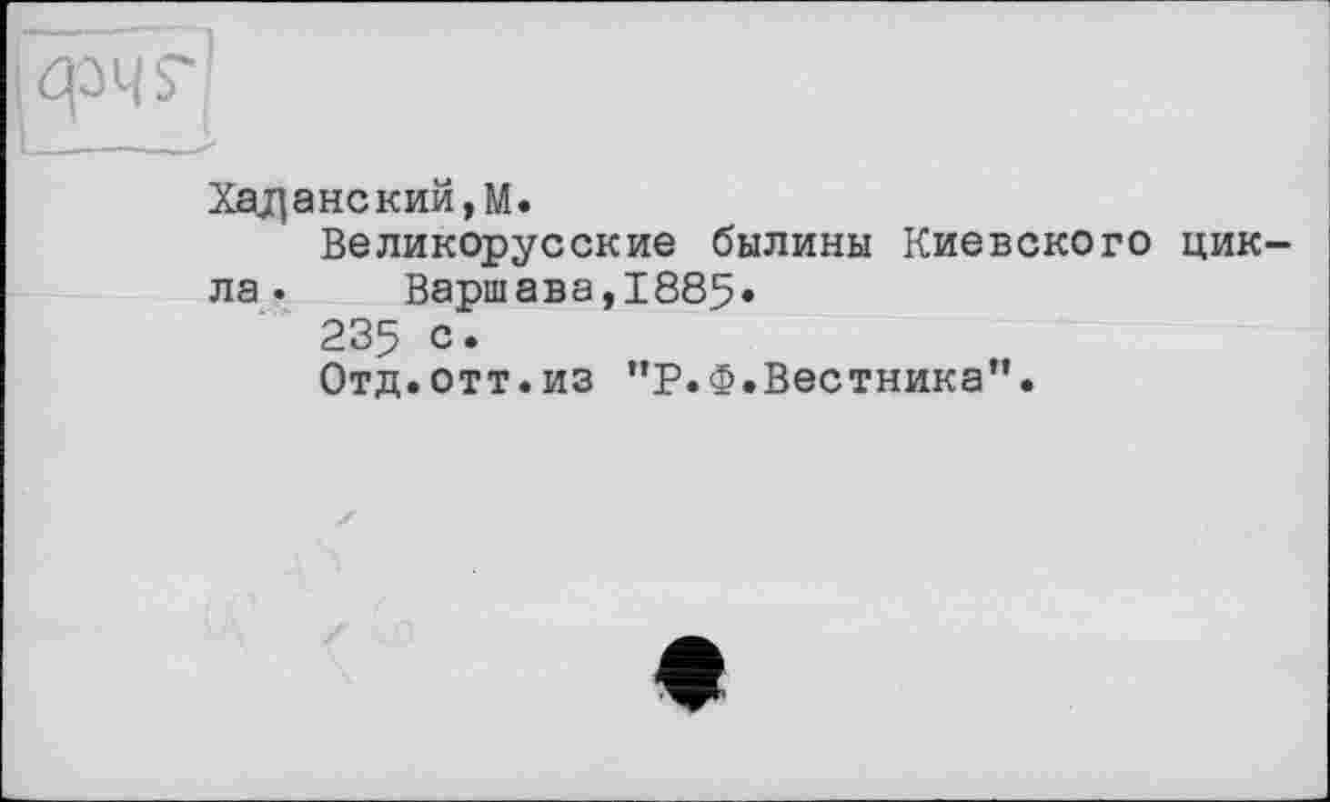 ﻿Хєщанский,М.
Великорусские былины Киевского цикла. Варшава,1885»
235 с.
Отд.отт.из "Р.Ф.Вестника”.